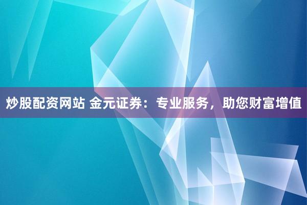 炒股配资网站 金元证券：专业服务，助您财富增值