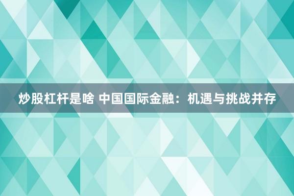 炒股杠杆是啥 中国国际金融：机遇与挑战并存