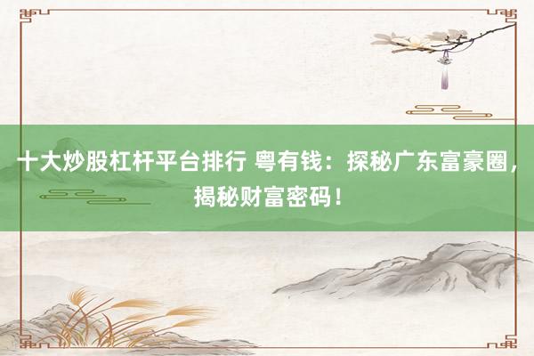 十大炒股杠杆平台排行 粤有钱：探秘广东富豪圈，揭秘财富密码！