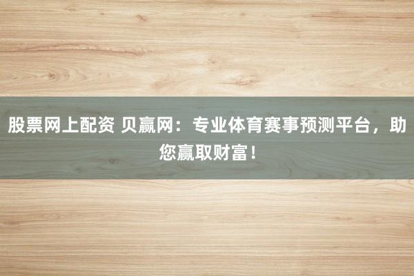 股票网上配资 贝赢网：专业体育赛事预测平台，助您赢取财富！