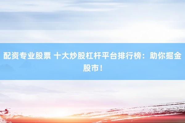 配资专业股票 十大炒股杠杆平台排行榜：助你掘金股市！