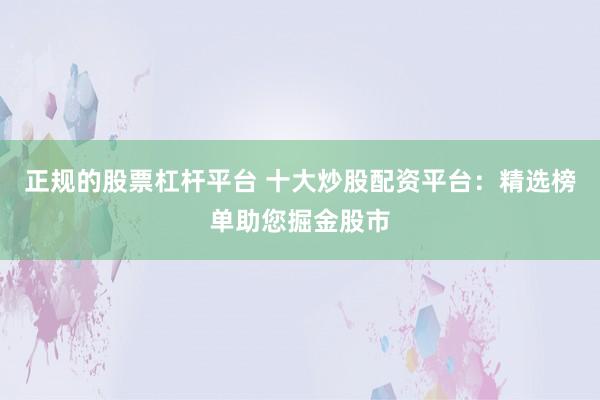 正规的股票杠杆平台 十大炒股配资平台：精选榜单助您掘金股市