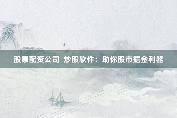 股票配资公司  炒股软件：助你股市掘金利器