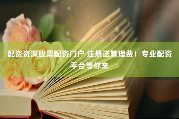 配资资深股票配资门户 注册送管理费！专业配资平台等你来