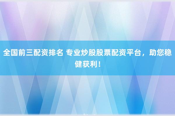 全国前三配资排名 专业炒股股票配资平台，助您稳健获利！