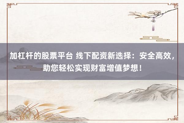 加杠杆的股票平台 线下配资新选择：安全高效，助您轻松实现财富增值梦想！