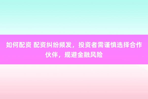如何配资 配资纠纷频发，投资者需谨慎选择合作伙伴，规避金融风险