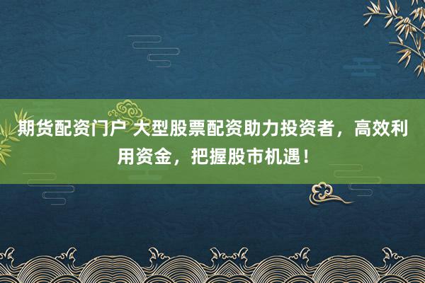 期货配资门户 大型股票配资助力投资者，高效利用资金，把握股市机遇！